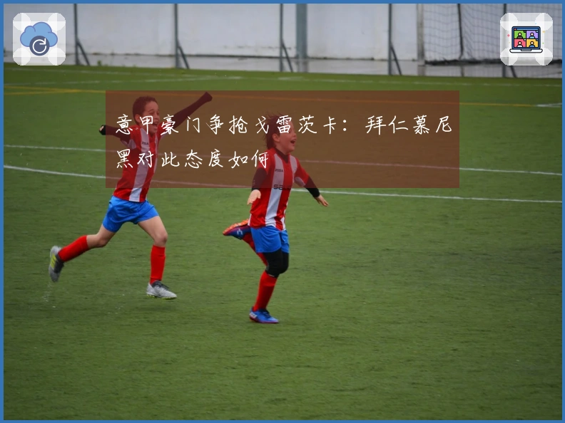 意甲豪门争抢戈雷茨卡：拜仁慕尼黑对此态度如何