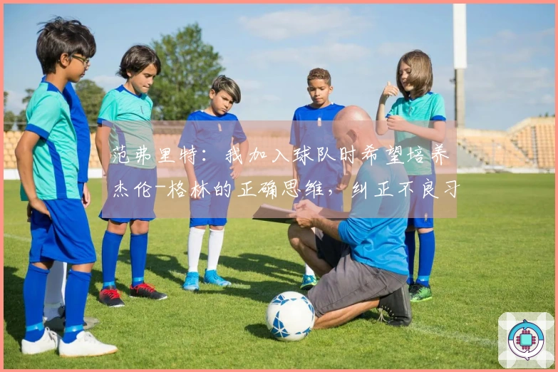 范弗里特：我加入球队时希望培养杰伦-格林的正确思维，纠正不良习惯