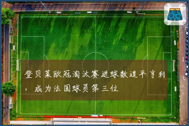 登贝莱欧冠淘汰赛进球数追平亨利，成为法国球员第三位
