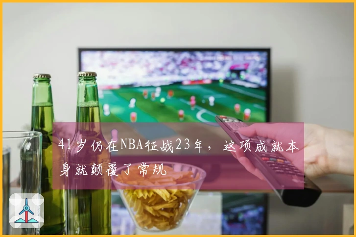 41岁仍在NBA征战23年，这项成就本身就颠覆了常规