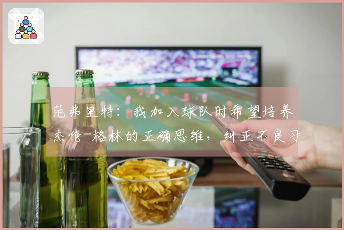 范弗里特：我加入球队时希望培养杰伦-格林的正确思维，纠正不良习惯