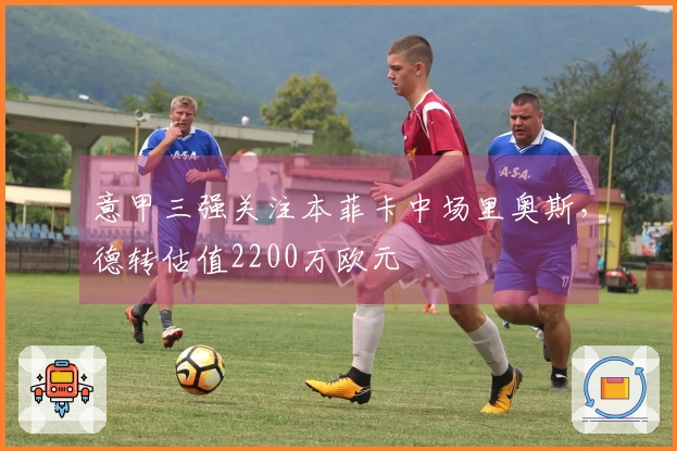 意甲三强关注本菲卡中场里奥斯，德转估值2200万欧元