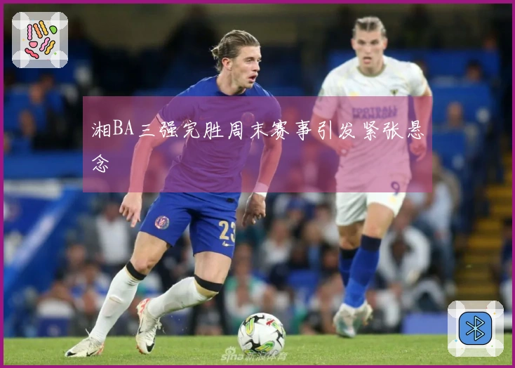 湘BA三强完胜周末赛事引发紧张悬念