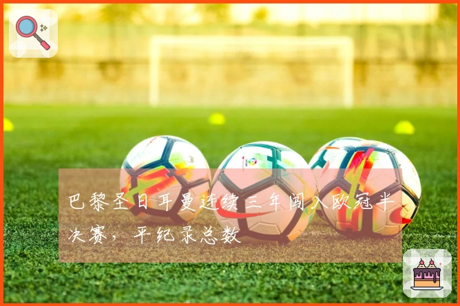 巴黎圣日耳曼连续三年闯入欧冠半决赛，平纪录总数