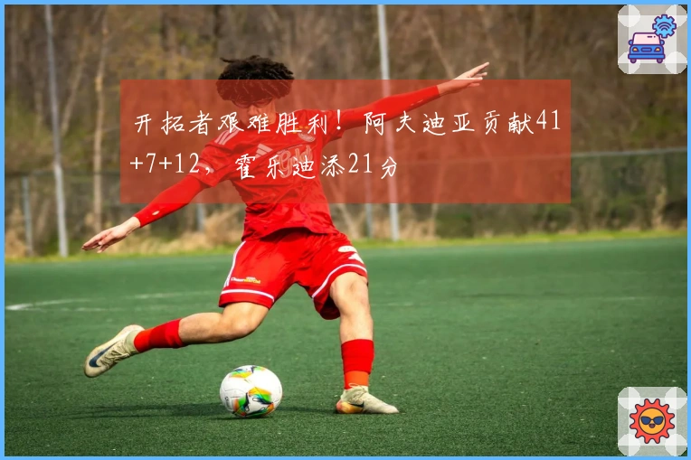 开拓者艰难胜利！阿夫迪亚贡献41+7+12，霍乐迪添21分