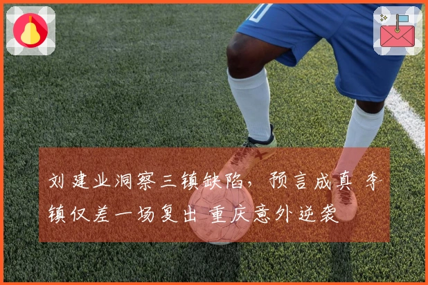 刘建业洞察三镇缺陷，预言成真 李镇仅差一场复出 重庆意外逆袭