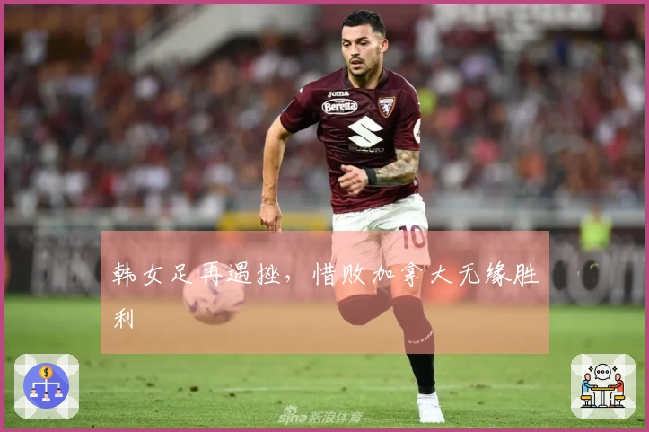 韩女足再遇挫，惜败加拿大无缘胜利