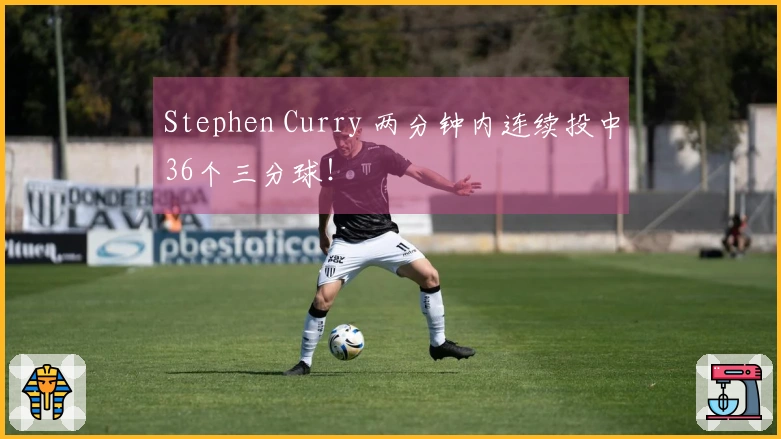 Stephen Curry 两分钟内连续投中36个三分球！