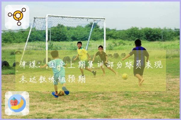 津媒：国足上期集训部分球员表现未达教练组预期