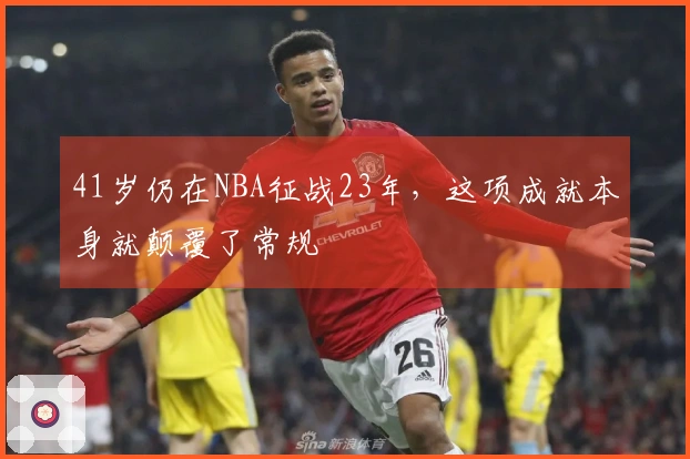 41岁仍在NBA征战23年，这项成就本身就颠覆了常规