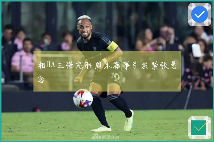湘BA三强完胜周末赛事引发紧张悬念