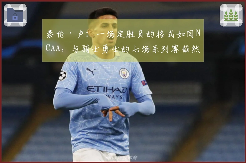 泰伦·卢：一场定胜负的格式如同NCAA，与骑士勇士的七场系列赛截然不同