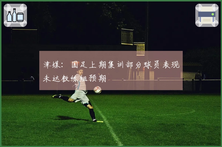 津媒：国足上期集训部分球员表现未达教练组预期