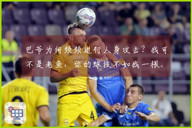 巴爷为何频频进行人身攻击？我可不是老鱼，你的球技不如我一根。