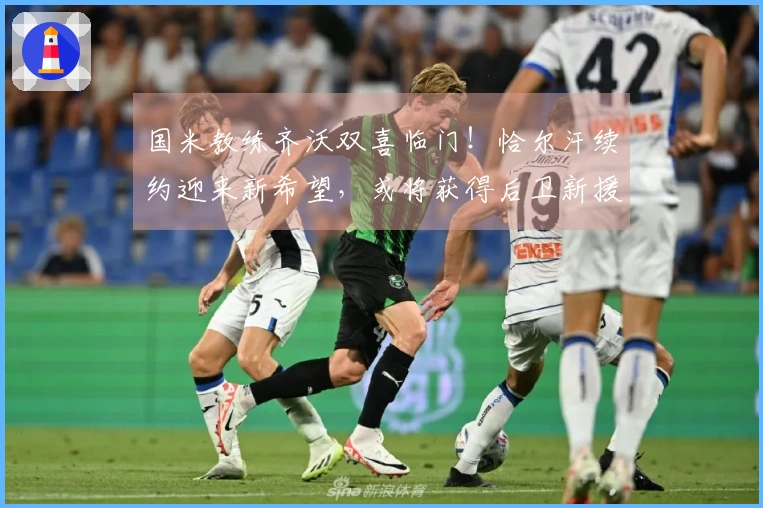 国米教练齐沃双喜临门！恰尔汗续约迎来新希望，或将获得后卫新援？