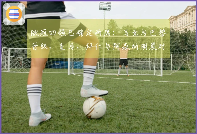 欧冠四强已确定两席：马竞与巴黎晋级，皇马、拜仁与阿森纳明晨对决