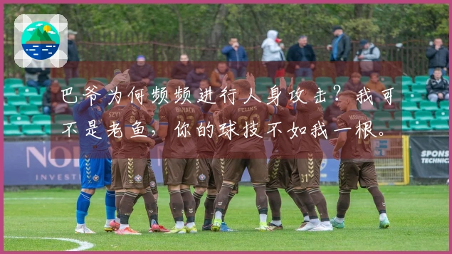 巴爷为何频频进行人身攻击?我可不是老鱼,你的球技不如我一根。