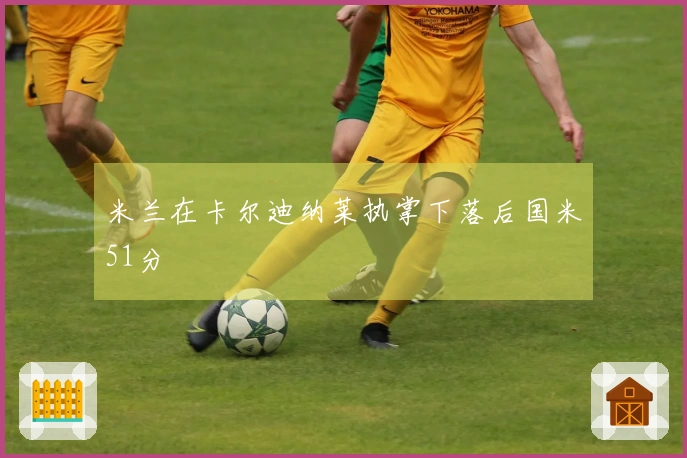 米兰在卡尔迪纳莱执掌下落后国米51分