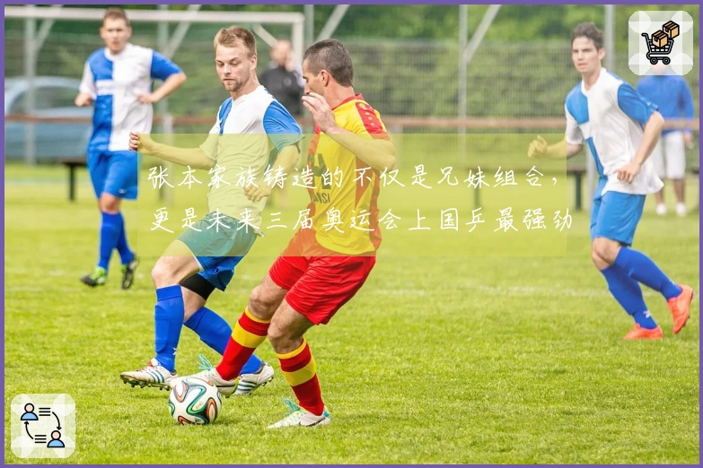 张本家族铸造的不仅是兄妹组合，更是未来三届奥运会上国乒最强劲的挑战者